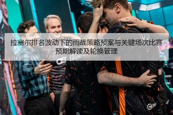 拉塞尔排名波动下的雨战策略预案与关键场次比赛预期解读及轮换管理